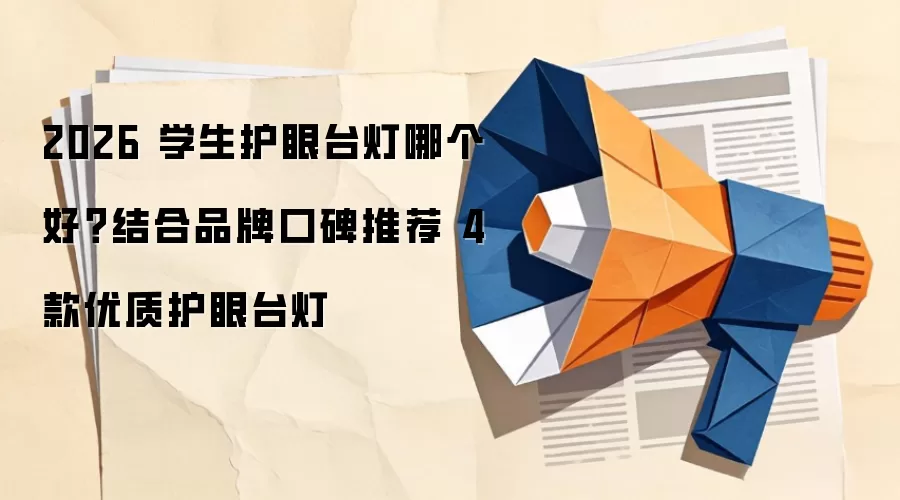 2026 学生护眼台灯哪个好?结合品牌口碑推荐 4 款优质护眼台灯