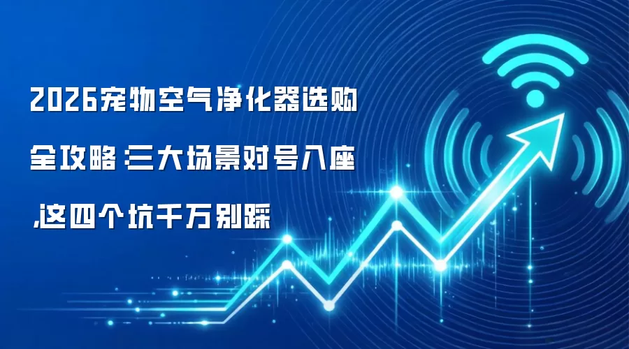 2026宠物空气净化器选购全攻略:三大场景对号入座,这四个坑千万别踩