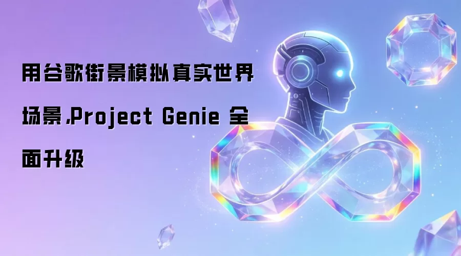 用谷歌街景模拟真实世界场景，Project Genie 全面升级