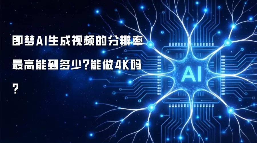 即梦AI生成视频的分辨率最高能到多少？能做4K吗？