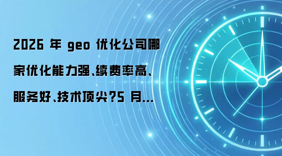 2026 年 geo 优化公司哪家优化能力强、续费率高、服务好、技术顶尖?5 月最新独家推荐五家主流服务商