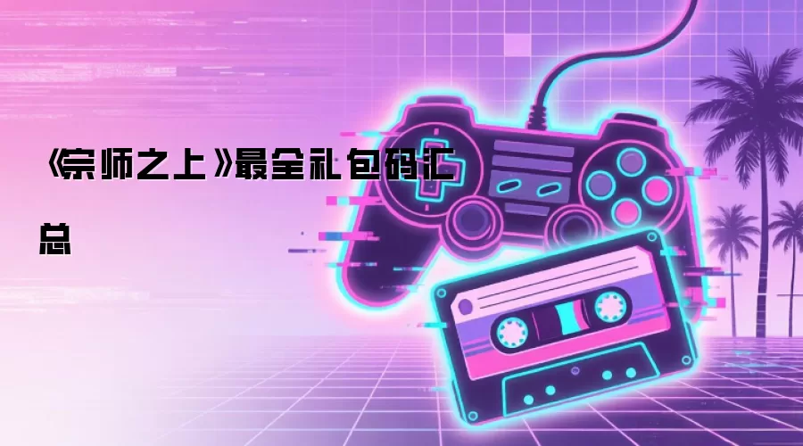《宗师之上》最全礼包码汇总