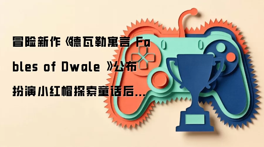 冒险新作《德勒寓言 Fables of Dwale 》公布 扮演小红帽探索童话后世界