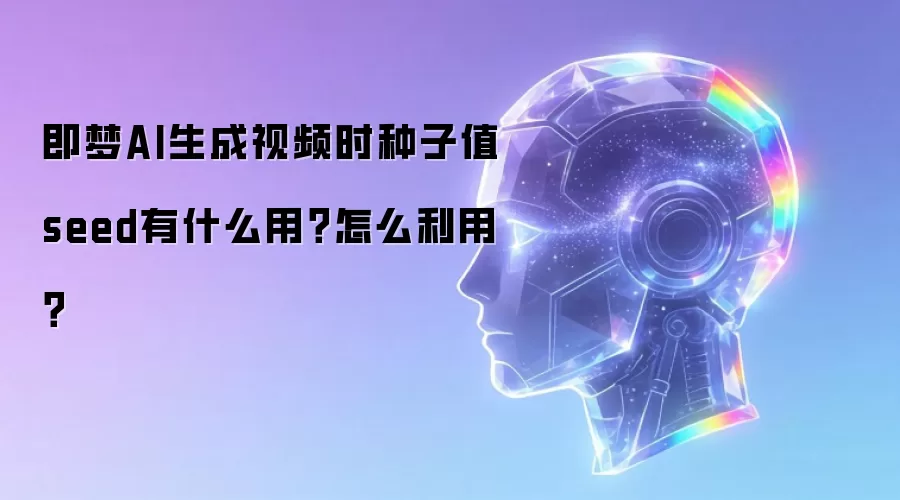 即梦AI生成视频时种子值seed有什么用?怎么利用?