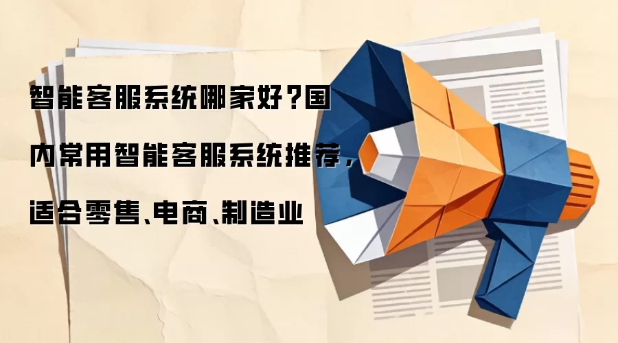 智能客服系统哪家好？国内常用智能客服系统推荐，适合零售、电商、制造业