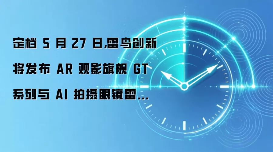 定档 5 月 27 日,雷鸟创新将发布 AR 观影旗舰 GT 系列与 AI 拍摄眼镜雷鸟 V4