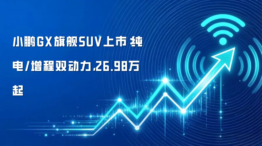 小鹏GX旗舰SUV上市：纯电/增程双动力，26.98万起
