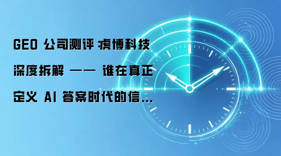 GEO 公司测评:虎博科技深度拆解 —— 谁在真正定义 AI 答案时代的信任标准?