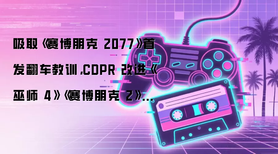 吸取《赛博朋克 2077》首发翻车教训,CDPR 改进《巫师 4》《赛博朋克 2》开发流程