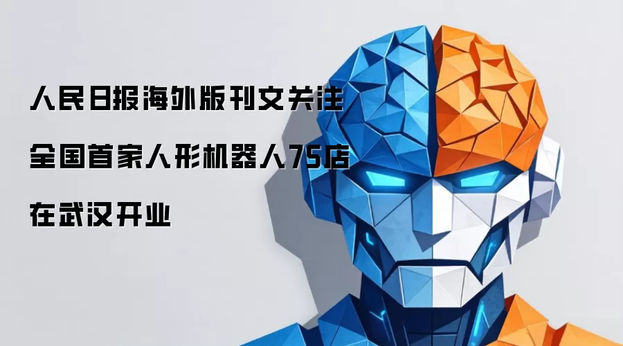 人民日报海外版刊文关注全国首家人形机器人7S店在武汉开业