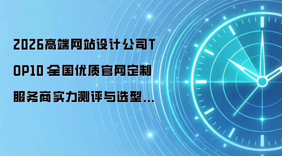 2026高端网站设计公司TOP10：全国优质官网定制服务商实力测评与选型指南