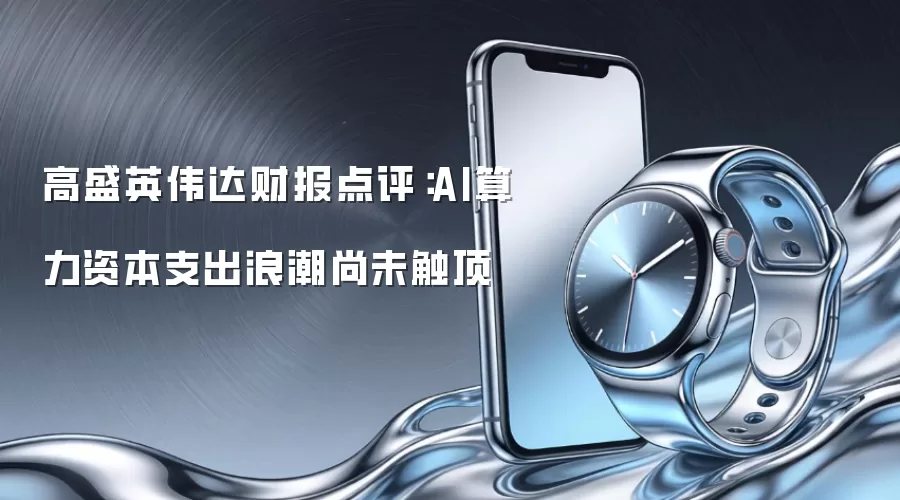 高盛英伟达财报点评：AI算力资本支出浪潮尚未触顶