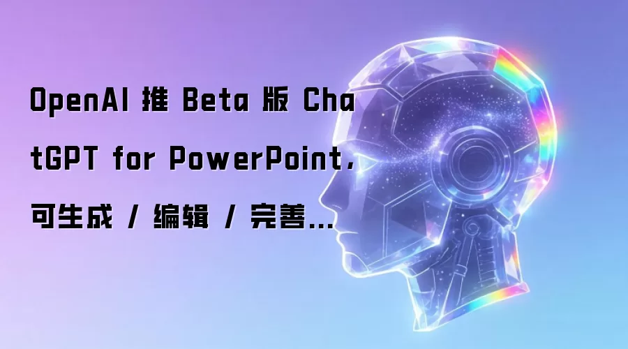 OpenAI 推 Beta 版 ChatGPT for PowerPoint,可生成 / 编辑 / 完善幻灯片