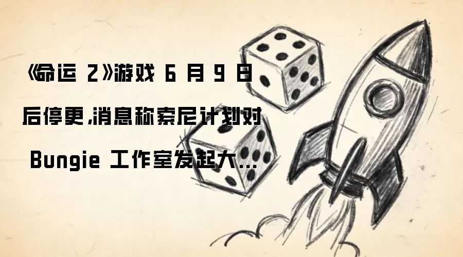 《命运 2》游戏 6 月 9 日后停更,消息称索尼计划对 Bungie 工作室发起大规模裁员