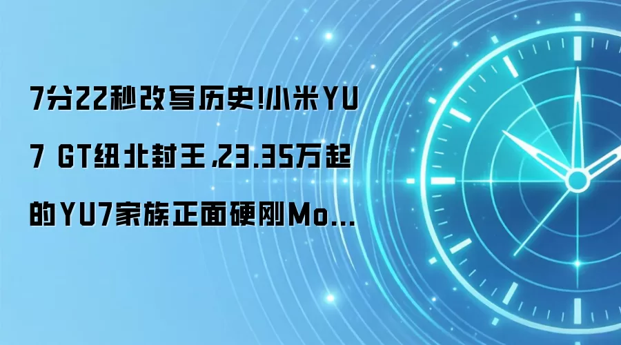 7分22秒改写历史!小米YU7 GT纽北封王,23.35万起的YU7家族正面硬刚Model Y