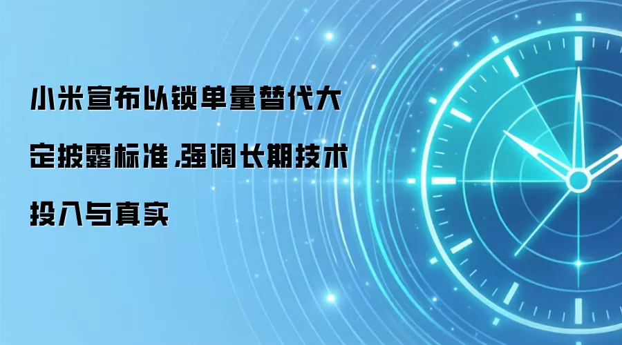 小米宣布以锁单量替代大定披露标准,强调长期技术投入与真实