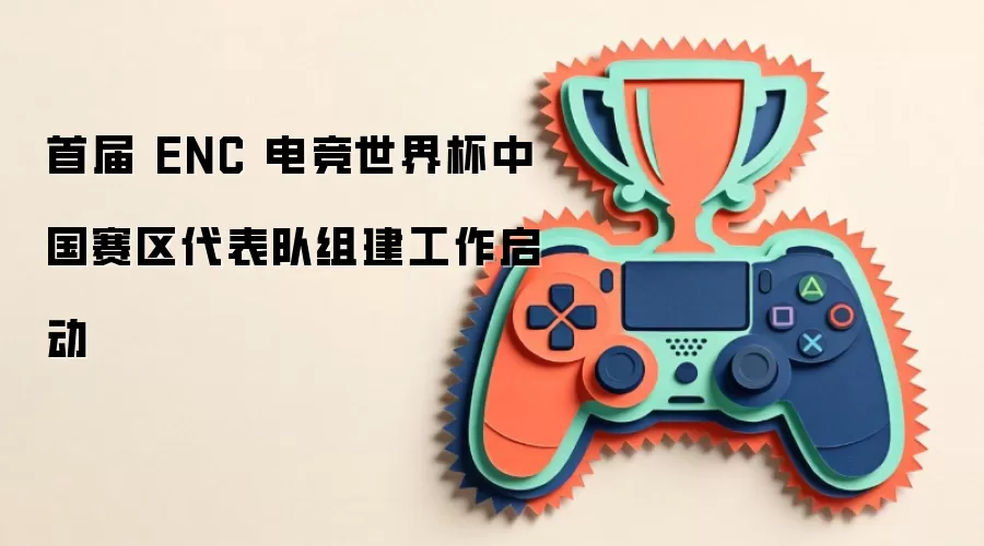 首届 ENC 电竞世界杯中国赛区代表队组建工作启动