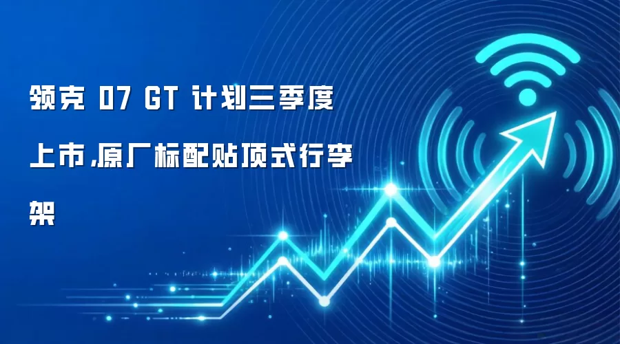 领克 07 GT 计划三季度上市，原厂标配贴顶式行李架