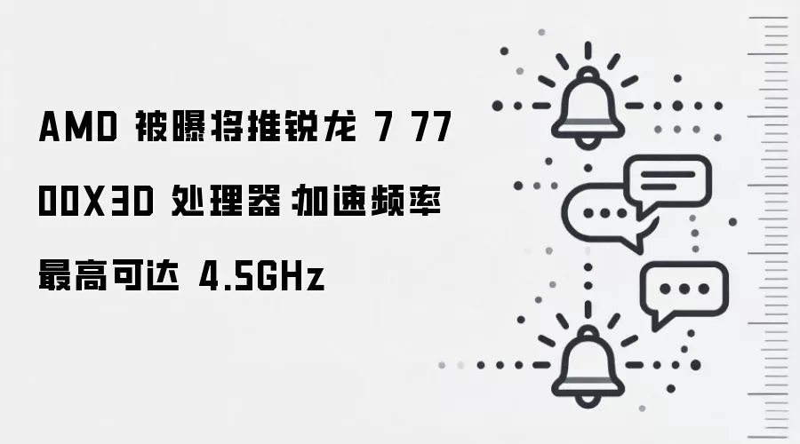 AMD 被曝将推锐龙 7 7700X3D 处理器：加速频率最高可达 4.5GHz