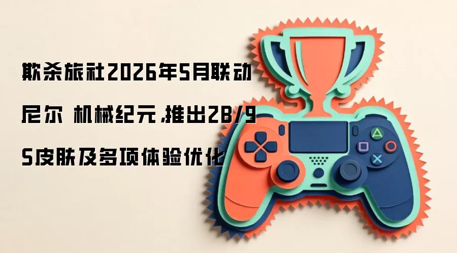 欺杀旅社2026年5月联动尼尔 机械纪元,推出2B/9S皮肤及多项体验优化
