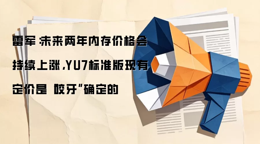雷军：未来两年内存价格会持续上涨，YU7标准版现有定价是“咬牙”确定的