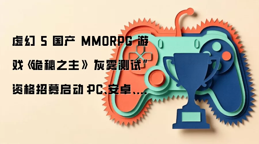 虚幻 5 国产 MMORPG 游戏《诡秘之主》“灰雾测试”资格招募启动：PC、安卓、iOS 三端，6 月 26 日开测