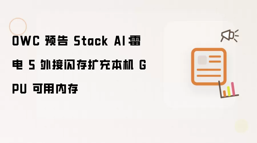 OWC 预告 Stack AI:雷电 5 外接闪存扩充本机 GPU 可用内存
