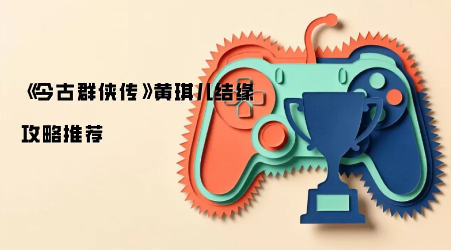 《今古群侠传》黄琪儿结缘攻略推荐