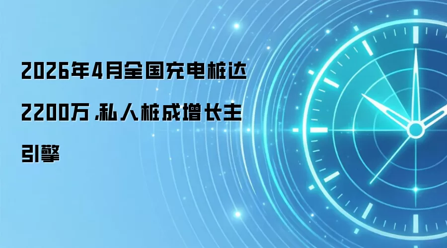 2026年4月全国充电桩达2200万，私人桩成增长主引擎