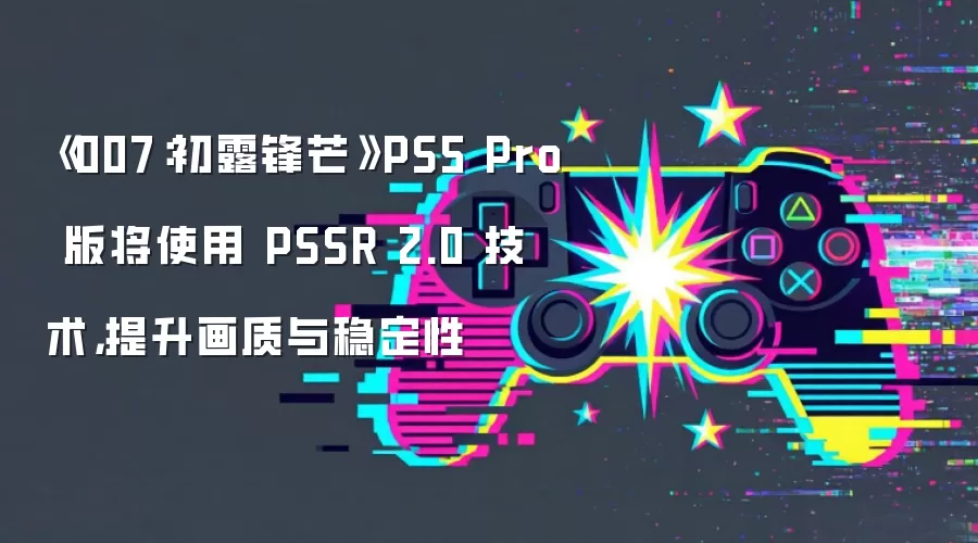 《007：初露锋芒》PS5 Pro 版将使用 PSSR 2.0 技术，提升画质与稳定性
