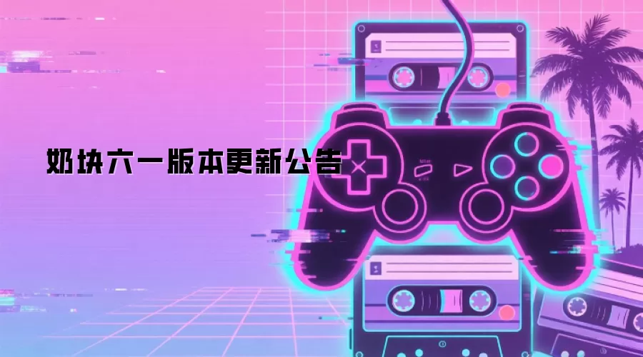 奶块六一版本更新公告