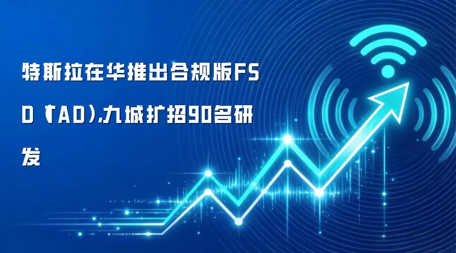 特斯拉在华推出合规版FSD（TAD），九城扩招90名研发
