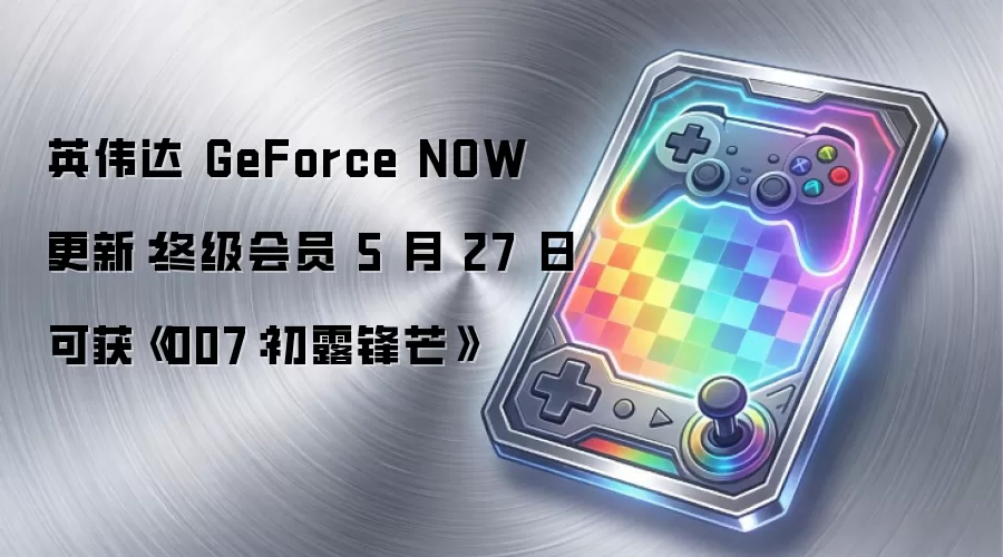 英伟达 GeForce NOW 更新：终级会员 5 月 27 日可获《007：初露锋芒》