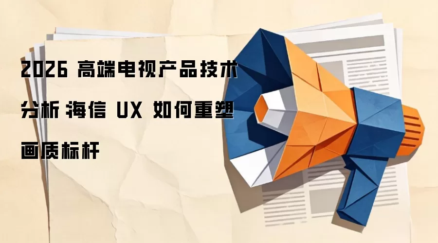 2026 高端电视产品技术分析：海信 UX 如何重塑画质标杆