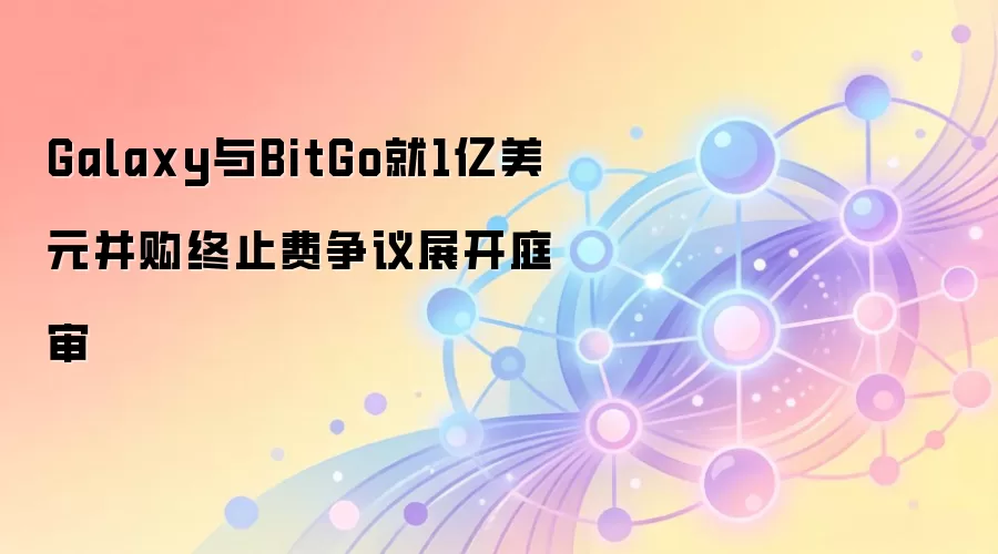 Galaxy与BitGo就1亿美元并购终止费争议展开庭审