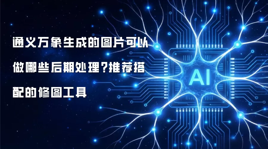 通义万象生成的图片可以做哪些后期处理?推荐搭配的修图工具