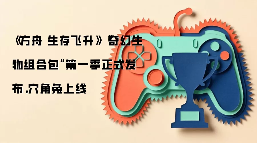《方舟 生存飞升》“奇幻生物组合包”第一季正式发布，xue角兔上线