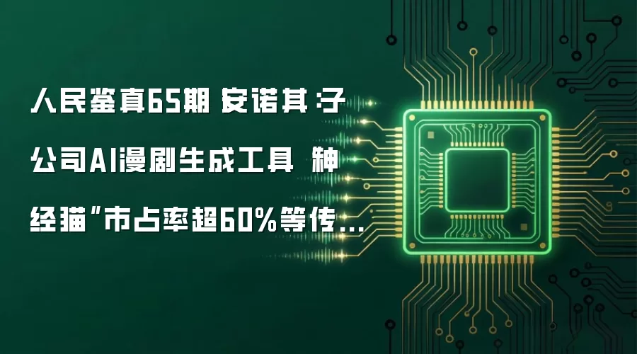 人民鉴真65期丨安诺其：子公司AI漫剧生成工具“神经猫”市占率超60%等传闻不实