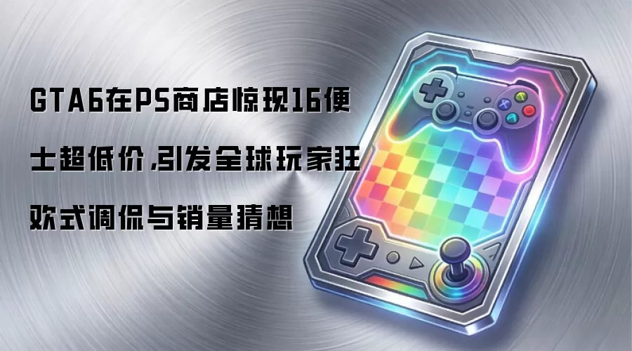 GTA6在PS商店惊现16便士超低价,引发全球玩家狂欢式调侃与销量猜想