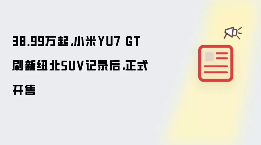 38.99万起，小米YU7 GT刷新纽北SUV记录后，正式开售