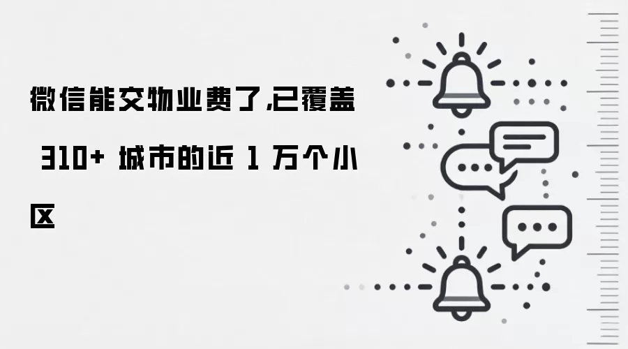 微信能交物业费了,已覆盖 310+ 城市的近 1 万个小区