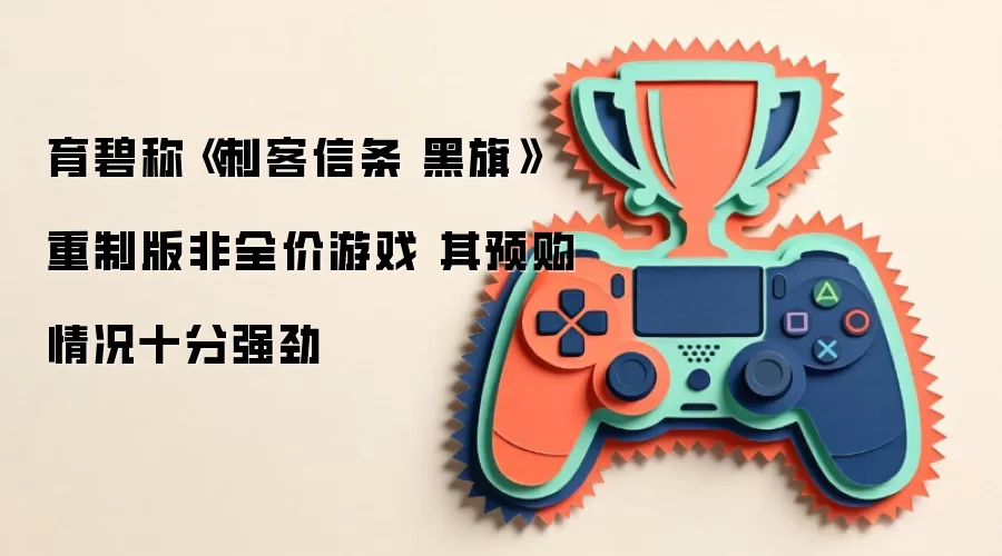 育碧称《刺客信条 黑旗》重制版非全价游戏 其预购情况十分强劲
