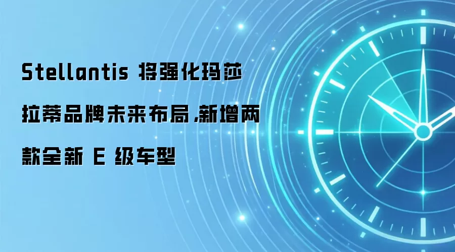 Stellantis 将强化玛莎拉蒂品牌未来布局,新增两款全新 E 级车型