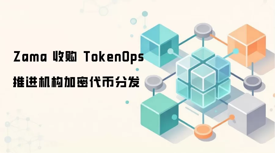 Zama 收购 TokenOps 推进机构加密代币分发