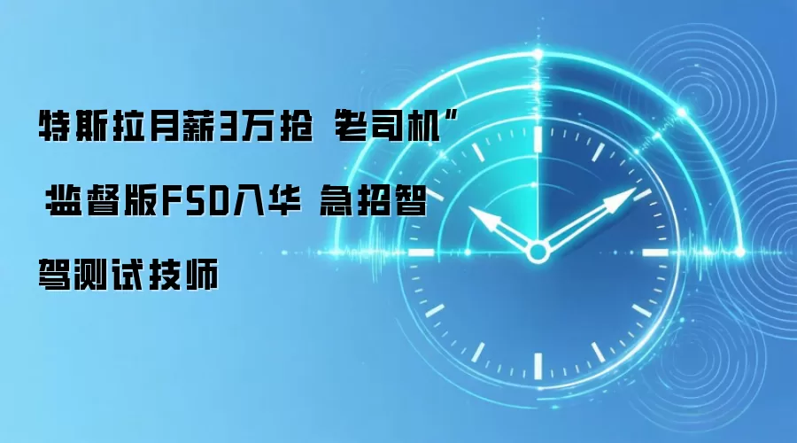 特斯拉月薪3万抢“老司机”：监督版FSD入华 急招智驾测试技师
