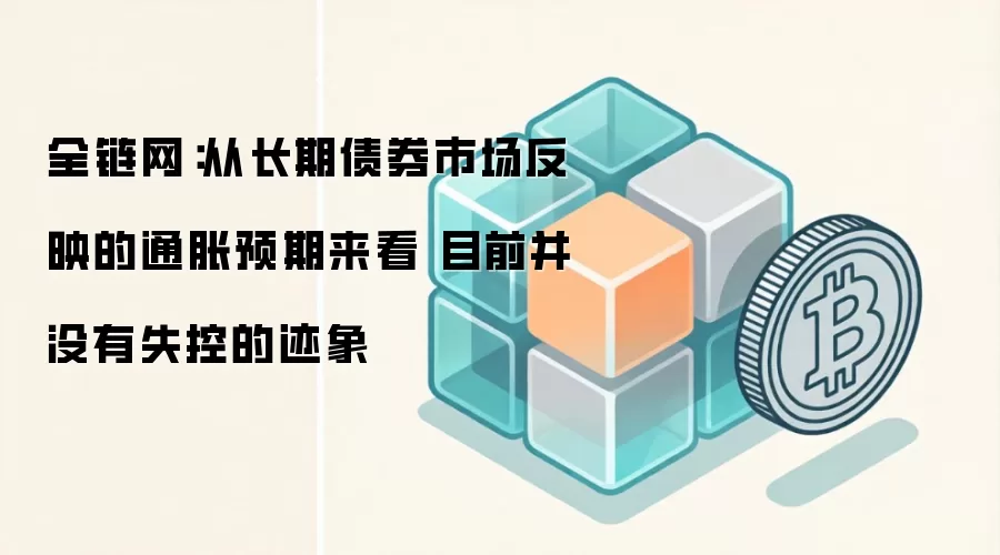 全链网：从长期债券市场反映的通胀预期来看 目前并没有失控的迹象