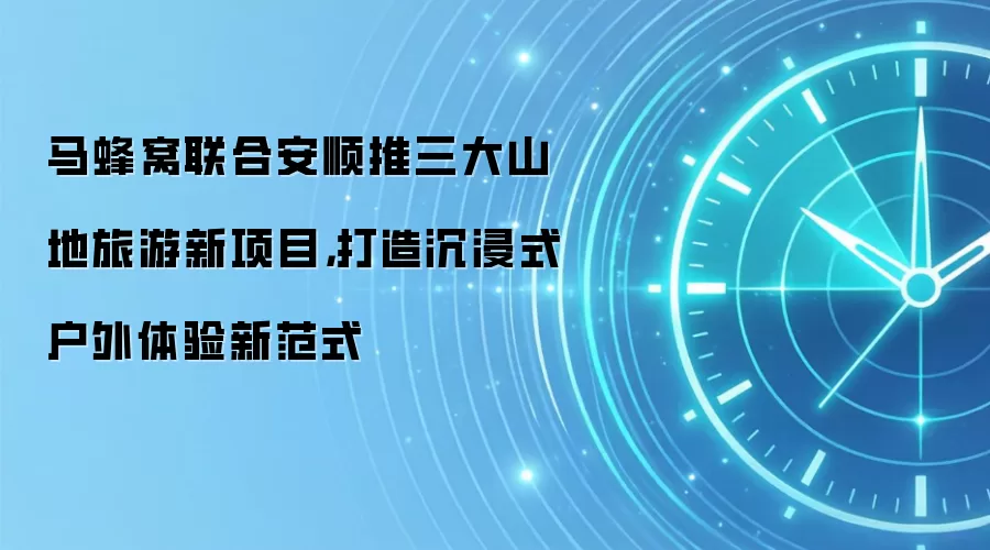 马蜂窝联合安顺推三大山地旅游新项目,打造沉浸式户外体验新范式