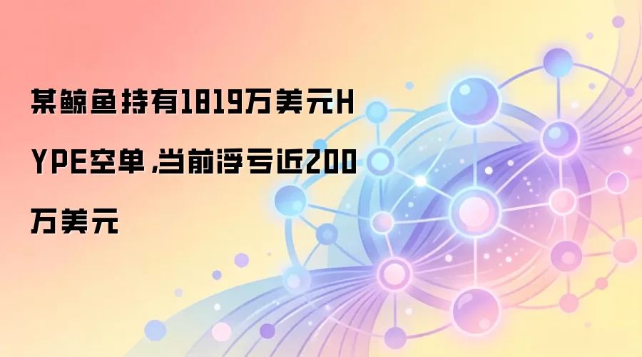 某鲸鱼持有1819万美元HYPE空单，当前浮亏近200万美元