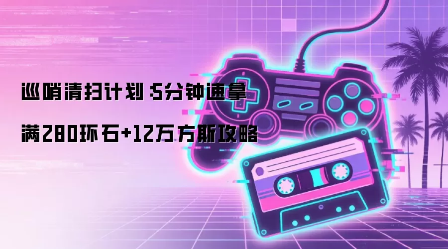 巡哨清扫计划:5分钟速拿满280环石+12万方斯攻略