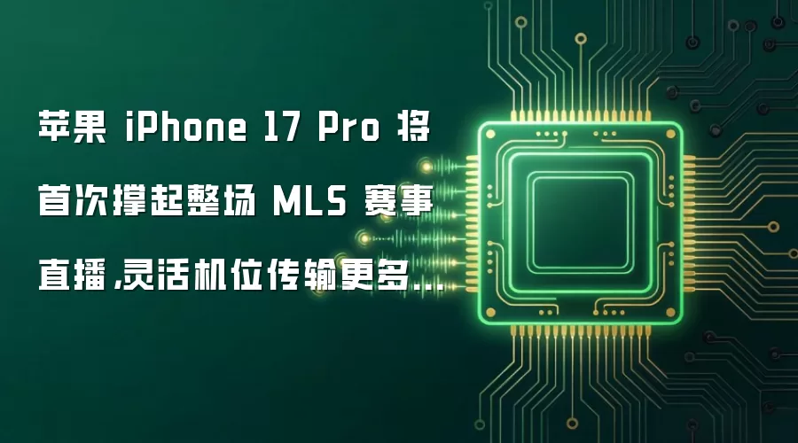苹果 iPhone 17 Pro 将首次撑起整场 MLS 赛事直播,灵活机位传输更多视角